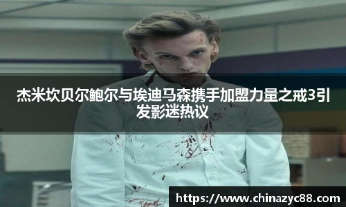 NG28杰米坎贝尔鲍尔与埃迪马森携手加盟力量之戒3引发影迷热议